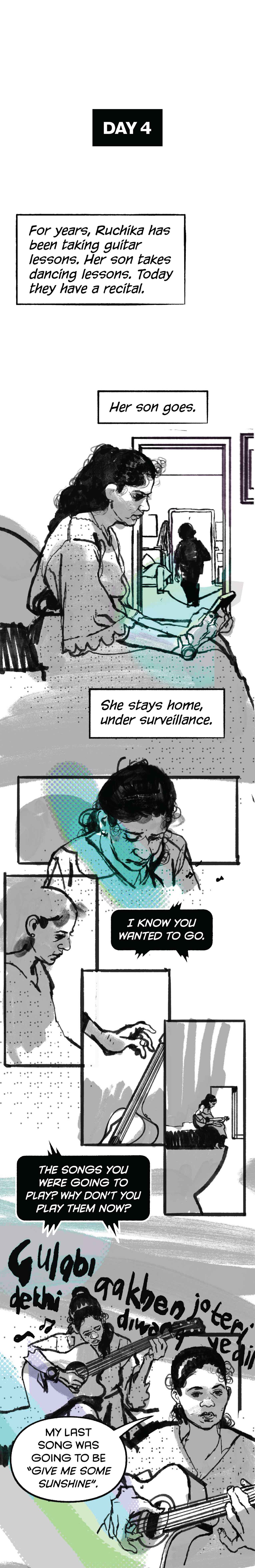 Day 4. Ruchika's son is leaving for a dance recital. She was supposed to play guitar, but she stays home, under surveillance. Phone: "The songs you were going to play? Why don't you play them now?"