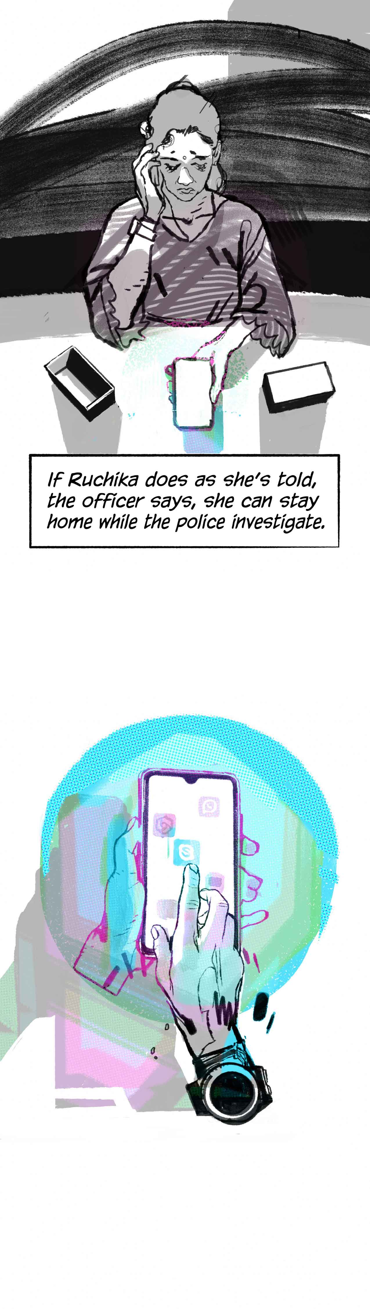 Narration: "If Ruchika does as she's told, the officer says, she can stay home while the police investigate." She looks down at her new phone, old phone still to her ear. She clicks on Skype.