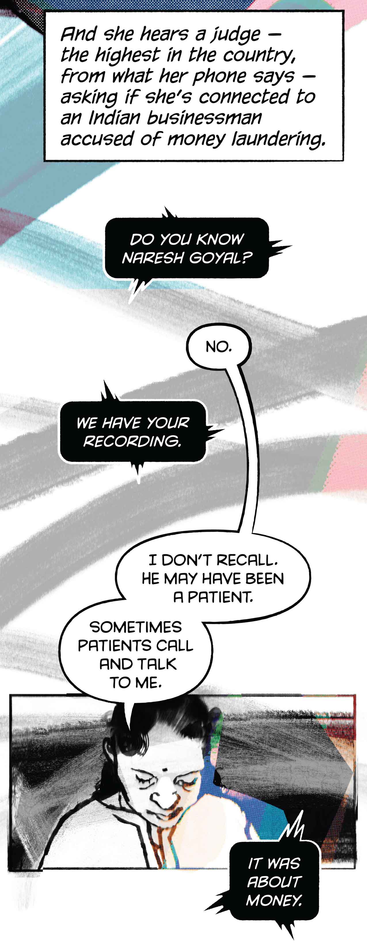 A judge, the highest in the country, from what her phone says, asks Ruchika if she knows a businessman accused of money laundering. "We have your recording," he says. She looks dejected, says: "I don't recall. Sometimes patients call me."