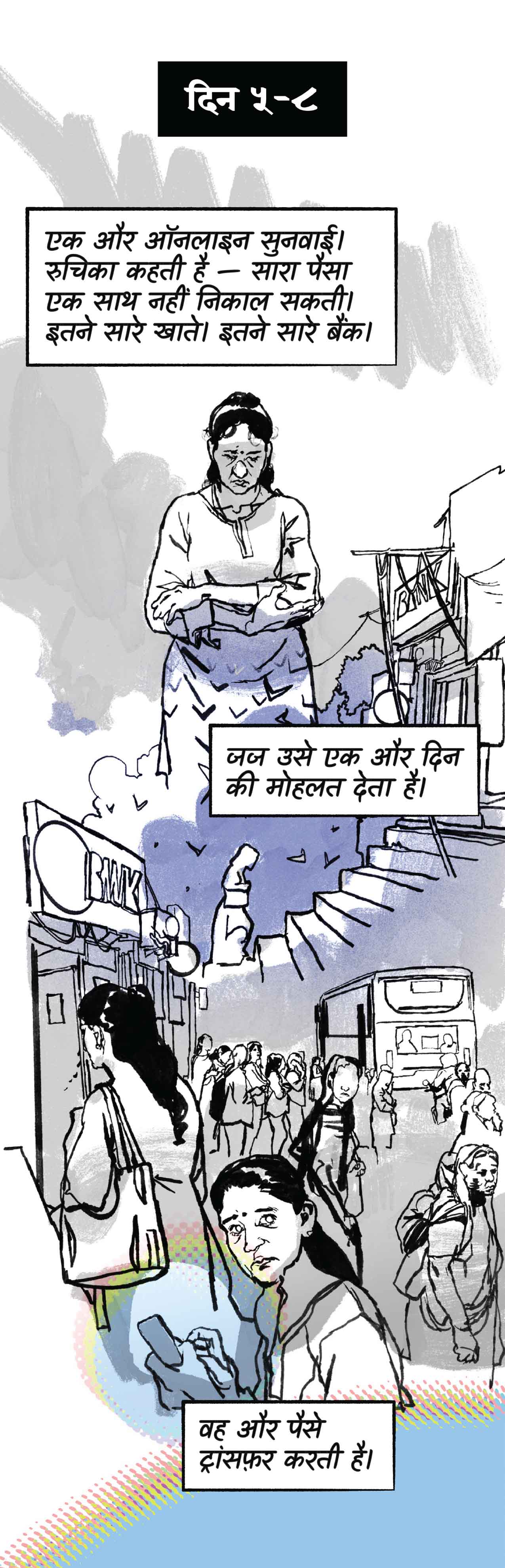 दिन ५, ६, ७, ८। एक और ऑनलाइन सुनवाई। रुचिका कहती है — सारा पैसा एक साथ नहीं निकाल सकती। इतने सारे खाते। इतने सारे बैंक। जज उसे एक दिन की और मोहलत देता है।