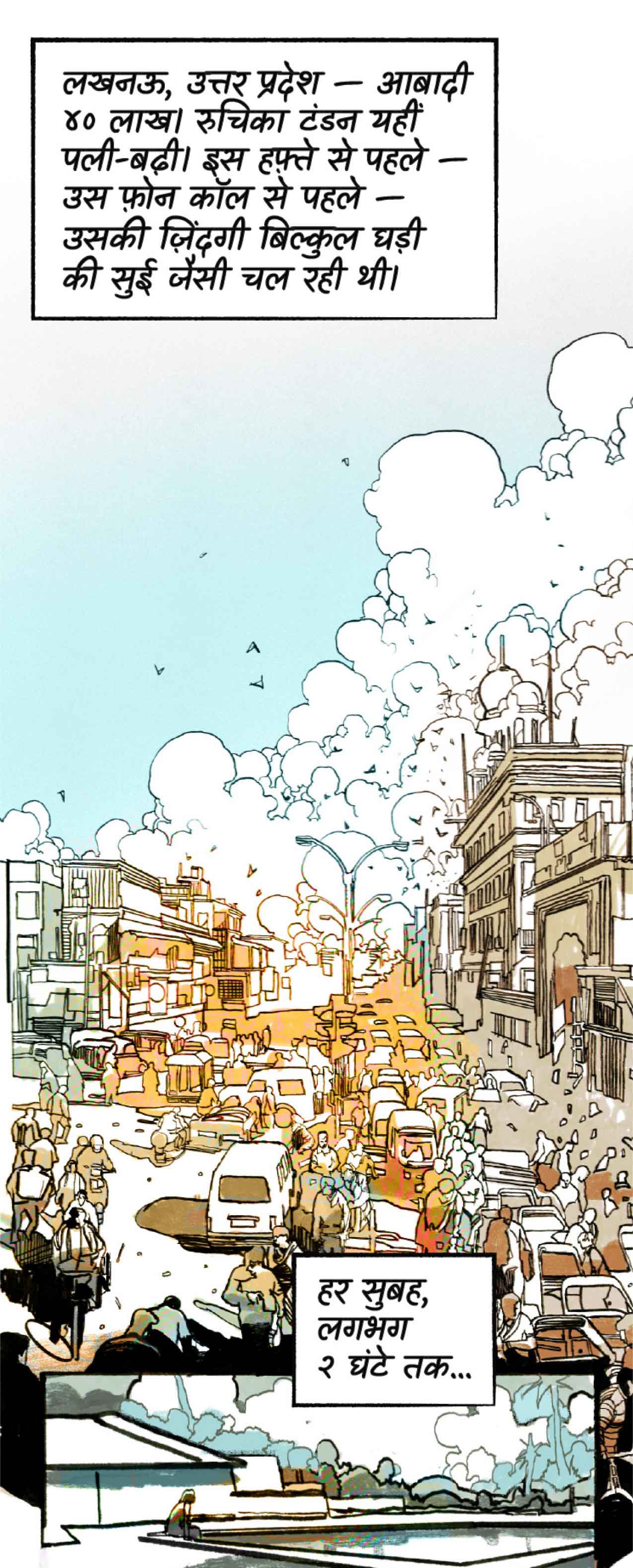 लखनऊ, उत्तर प्रदेश — आबादी ४० लाख। रुचिका टंडन यहीं पली-बढ़ी। इस हफ़्ते से पहले — उस फ़ोन कॉल से पहले — उसकी ज़िंदगी बिल्कुल घड़ी की सुई जैसी चल रही थी।